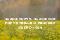 抖音刷1000粉丝网站免费，抖音刷1000粉 哪里能价格多少?轻松赚取1000粉丝！揭秘抖音刷粉秘籍亿乐社区SUP货源站