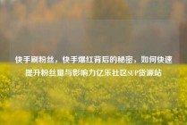 快手刷粉丝，快手爆红背后的秘密，如何快速提升粉丝量与影响力亿乐社区SUP货源站