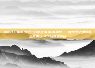 自动评论神器,快手一元秒杀10000播放 - dy业务下单闪电云商城 - KS超快速平台