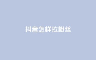 抖音怎样拉粉丝 - 抖音快速吸引粉丝的有效策略揭秘!