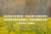 电信流量卡申请免费，电信流量卡申请免费吗，轻松获取免费电信流量卡，开启无限畅享之旅！亿乐社区SUP货源站