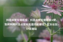 抖音点赞充值链接，抖音点赞充值链接50赞，如何利用抖音点赞和充值功能赚钱？亿乐社区SUP货源站