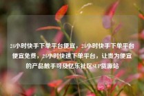 24小时快手下单平台便宜，24小时快手下单平台便宜免费，24小时快速下单平台，让贵为便宜的产品触手可及亿乐社区SUP货源站