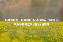 抖音刷粉丝，抖音刷粉技巧与策略，打造高人气账号指南亿乐社区SUP货源站