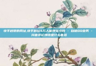 快手秒赞的网址,快手粉丝4万人能挣多少钱 - 自助QQ业务 - 抖音评论挣钱是什么套路