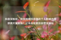 抖音买粉丝，如何利用抖音提升个人影响力并获得大量粉丝？亿乐社区低价自营货源站