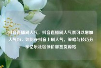 抖音直播刷人气，抖音直播刷人气票可以增加人气吗，如何在抖音上刷人气，策略与技巧分享亿乐社区低价自营货源站