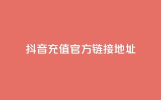 抖音充值官方链接地址 - 抖音24小时自助平台广告