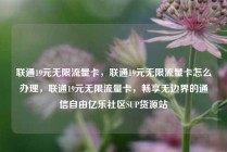 联通19元无限流量卡，联通19元无限流量卡怎么办理，联通19元无限流量卡，畅享无边界的通信自由亿乐社区SUP货源站