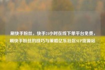 刷快手粉丝，快手24小时在线下单平台免费，刷快手粉丝的技巧与策略亿乐社区SUP货源站