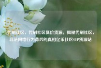 代刷社区，代刷社区低价货源，揭秘代刷社区，非法网络行为背后的真相亿乐社区SUP货源站