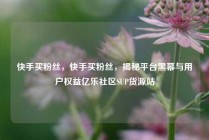 快手买粉丝，快手买粉丝，揭秘平台黑幕与用户权益亿乐社区SUP货源站