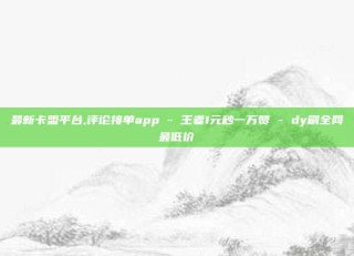 最新卡盟平台,评论接单app - 王者1元秒一万赞 - dy刷全网最低价