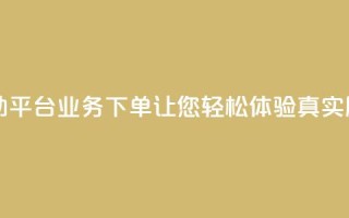 dy自助平台业务下单让您轻松体验真实服务