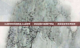 ks账号购买超便宜,ks点赞网 - 拼多多助力新用户网站 - 拼多多发布任务软件
