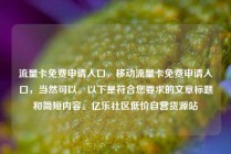 流量卡免费申请入口，移动流量卡免费申请入口，当然可以。以下是符合您要求的文章标题和简短内容。亿乐社区低价自营货源站
