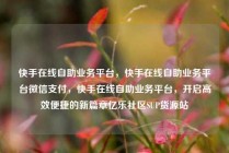快手在线自助业务平台，快手在线自助业务平台微信支付，快手在线自助业务平台，开启高效便捷的新篇章亿乐社区SUP货源站