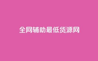 全网辅助最低货源网 - 全网最低价格货源汇总，助你采购省钱更简单。