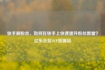 快手刷粉丝，如何在快手上快速提升粉丝数量？亿乐社区SUP货源站