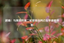 越南：与美国的第二轮贸易谈判已在华盛顿开始