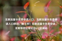 无限流量卡免费申请入口，无限流量卡免费申请入口移动，赚不停！无限流量卡免费申请，无需等待亿乐社区SUP货源站