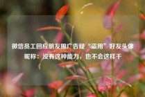 微信员工回应朋友圈广告疑“盗用”好友头像昵称：没有这种能力，也不会这样干