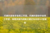 代刷抖音快手业务工作室，代刷抖音快手业务工作室，探索市场与创新之路亿乐社区SUP货源站