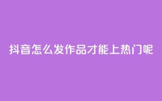 抖音怎么发作品才能上热门呢 - 如何让抖音作品轻松上热门的技巧解析!