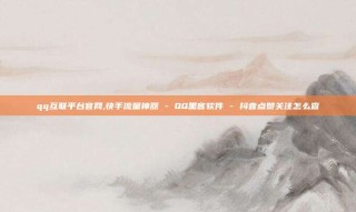 qq互联平台官网,快手流量神器 - QQ黑客软件 - 抖音点赞关注怎么查