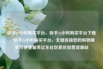 快手24小时购买平台，快手24小时购买平台下载，快手24小时购买平台，无缝连接您的购物需求与便捷服务亿乐社区低价自营货源站