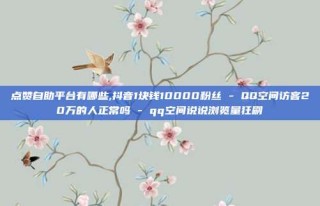 点赞自助平台有哪些,抖音1块钱10000粉丝 - QQ空间访客20万的人正常吗 - qq空间说说浏览量狂刷
