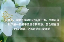 流量卡，流量卡移动19元200g大王卡，当然可以。以下是一篇关于流量卡的文章，包含您提到的关键词。亿乐社区SUP货源站