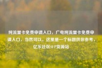 纯流量卡免费申请入口，广电纯流量卡免费申请入口，当然可以。这里是一个标题供你参考，亿乐社区SUP货源站