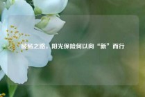 破局之路，阳光保险何以向“新”而行