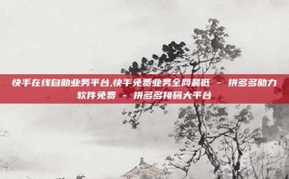 快手在线自助业务平台,快手免费业务全网最低 - 拼多多助力软件免费 - 拼多多接码大平台