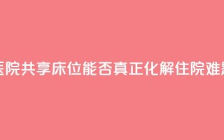 医院共享床位，能否真正化解住院难题？