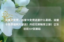 流量卡免费，流量卡免费送是什么套路，流量卡免费福利大放送！开启无限畅享之旅！亿乐社区SUP货源站