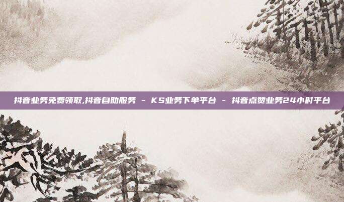 抖音业务免费领取,抖音自助服务 - KS业务下单平台 抖音点赞业务24小时平台  第1张