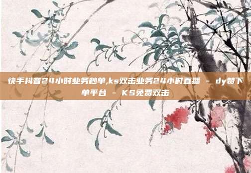 快手抖音24小时业务秒单,ks双击业务24小时直播 - dy赞下单平台 KS免费双击  第1张