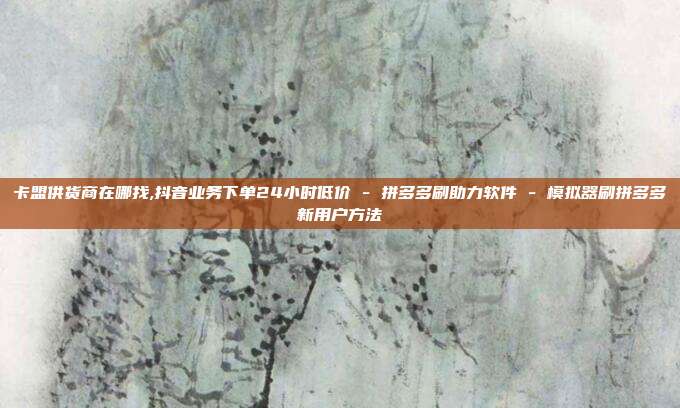 卡盟供货商在哪找,抖音业务下单24小时低价 - 拼多多刷助力软件 模拟器刷拼多多新用户方法  第1张