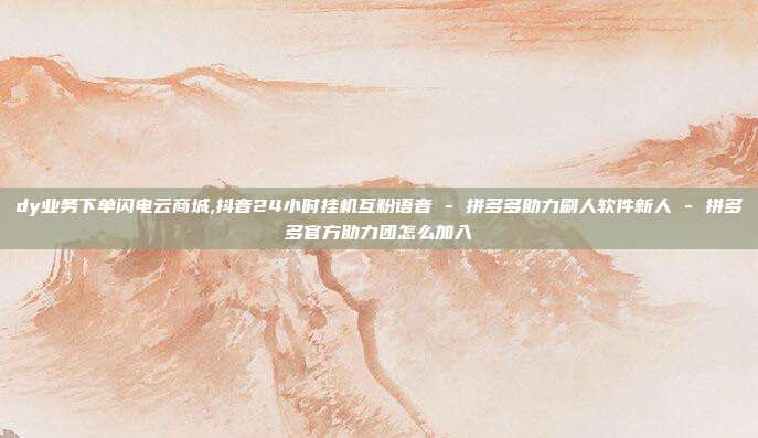 dy业务下单闪电云商城,抖音24小时挂机互粉语音 - 拼多多助力刷人软件新人 拼多多官方助力团怎么加入  第1张