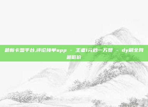 最新卡盟平台,评论接单app - 王者1元秒一万赞 dy刷全网最低价  第1张
