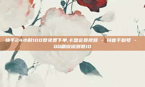 快手24小时100赞免费下单,卡盟会员视频 - 抖音千粉号 QQ刷说说浏览10  第1张