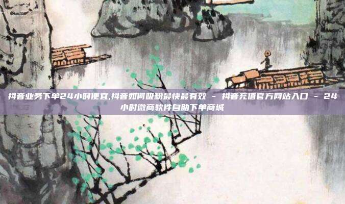 抖音业务下单24小时便宜,抖音如何吸粉最快最有效 - 抖音充值官方网站入口 24小时微商软件自助下单商城  第1张
