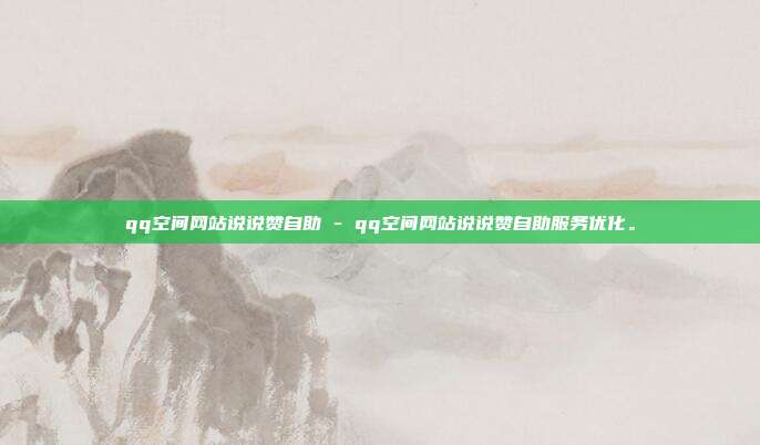 qq空间网站说说赞自助 - qq空间网站说说赞自助服务优化。  第1张