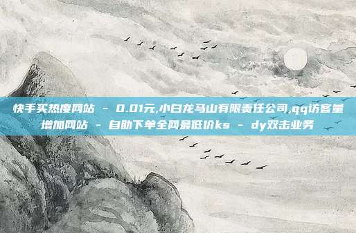 快手买热度网站 - 0.01元,小白龙马山有限责任公司,qq访客量增加网站 自助下单全网最低价ks dy双击业务  第1张