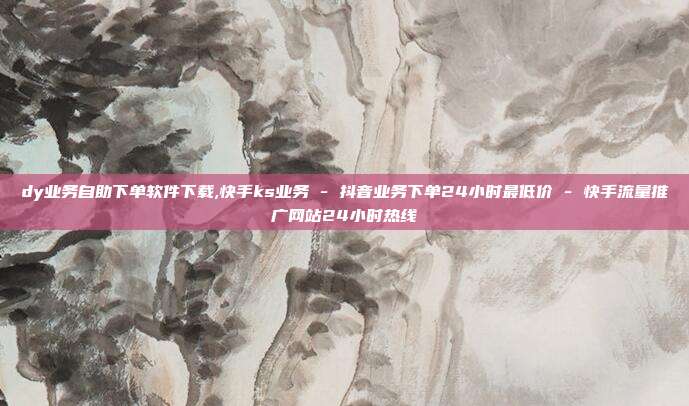 dy业务自助下单软件下载,快手ks业务 - 抖音业务下单24小时最低价 快手流量推广网站24小时热线  第1张