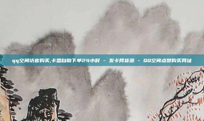 qq空间访客购买,卡盟自助下单24小时 - 发卡网货源 QQ空间点赞购买网址  第1张