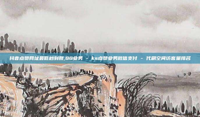 抖音点赞网址最低秒到账,QQ业务 - ks点赞业务微信支付 代刷空间访客量排名  第1张