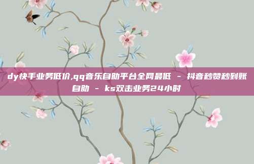 dy快手业务低价,qq音乐自助平台全网最低 - 抖音秒赞秒到账自助 ks双击业务24小时  第1张